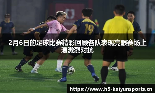 2月6日的足球比赛精彩回顾各队表现亮眼赛场上演激烈对抗