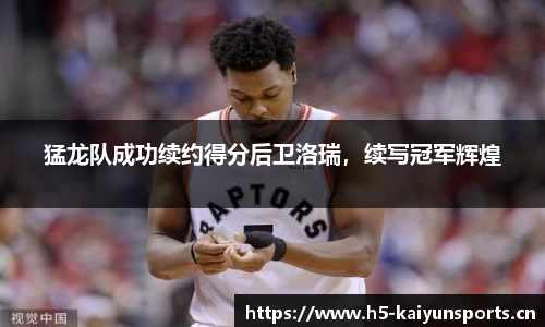 猛龙队成功续约得分后卫洛瑞，续写冠军辉煌