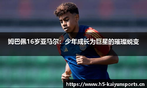 姆巴佩16岁亚马尔：少年成长为巨星的璀璨蜕变