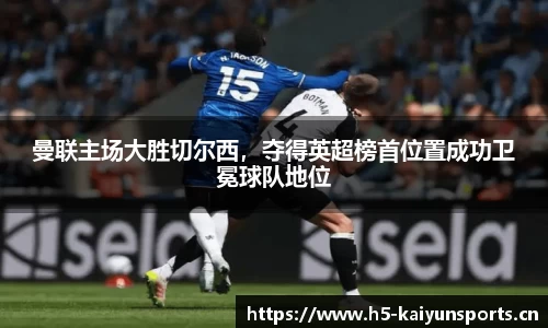 曼联主场大胜切尔西，夺得英超榜首位置成功卫冕球队地位