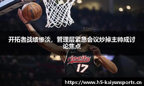 开拓者战绩惨淡，管理层紧急会议炒掉主帅成讨论焦点