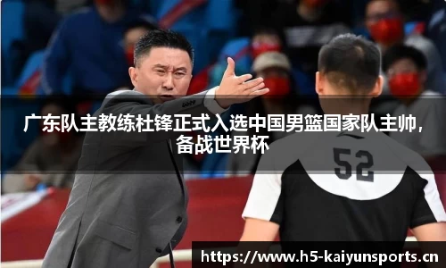 广东队主教练杜锋正式入选中国男篮国家队主帅，备战世界杯