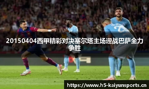 20150404西甲精彩对决塞尔塔主场迎战巴萨全力争胜