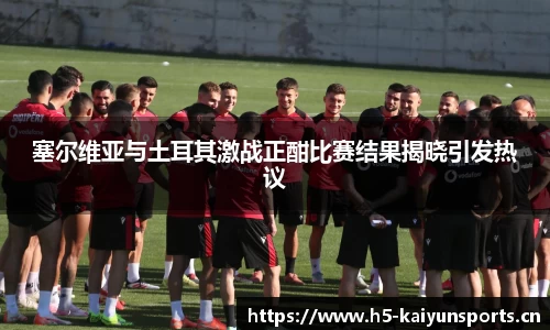 塞尔维亚与土耳其激战正酣比赛结果揭晓引发热议